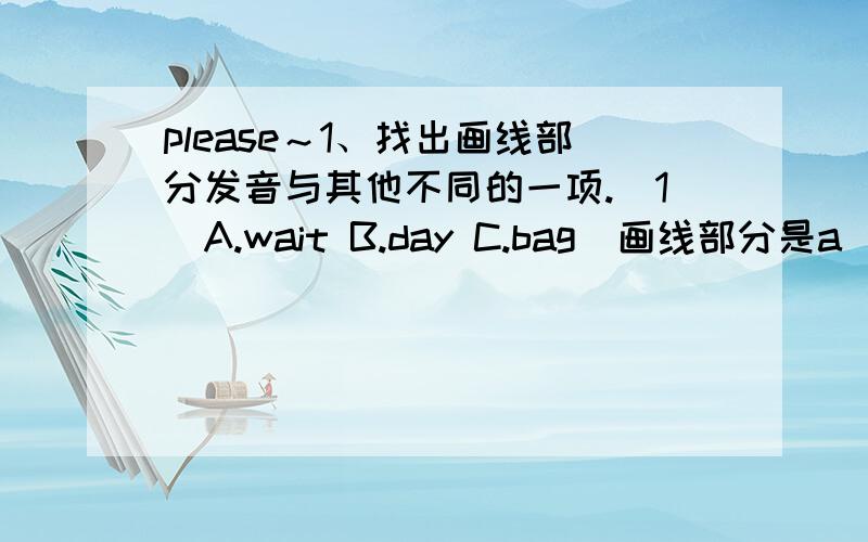 please～1、找出画线部分发音与其他不同的一项.（1）A.wait B.day C.bag(画线部分是a）