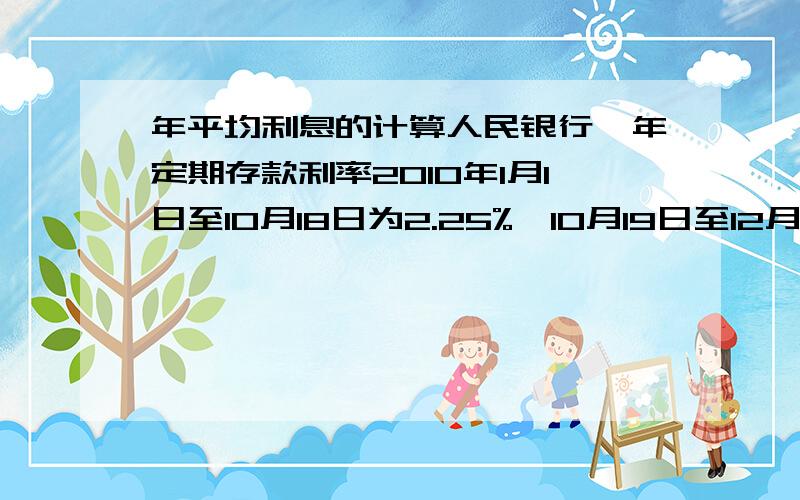 年平均利息的计算人民银行一年定期存款利率2010年1月1日至10月18日为2.25%,10月19日至12月25日为2.5