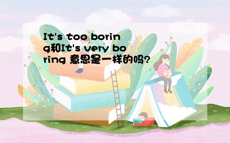 It's too boring和It's very boring 意思是一样的吗?