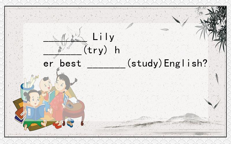 ________ Lily _______(try) her best _______(study)English?