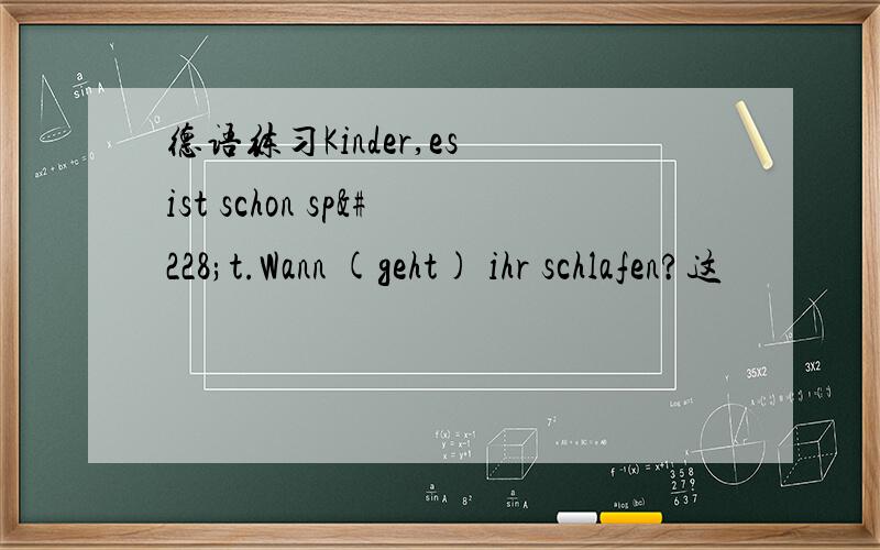 德语练习Kinder,es ist schon spät.Wann (geht) ihr schlafen?这