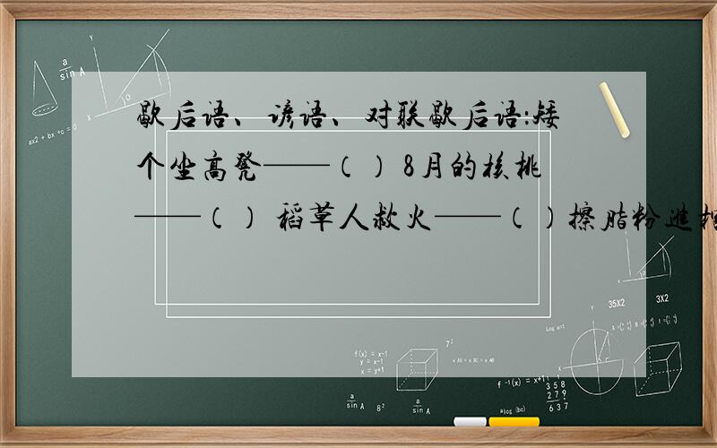 歇后语、谚语、对联歇后语：矮个坐高凳——（） 8月的核桃——（） 稻草人救火——（）擦脂粉进棺材——（） 炒咸菜放盐巴—