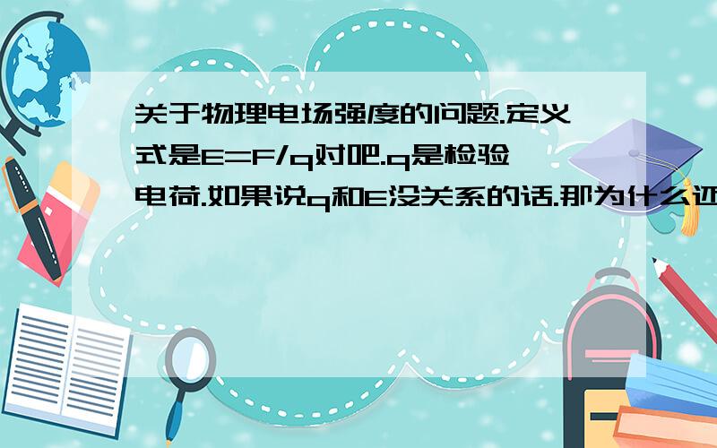 关于物理电场强度的问题.定义式是E=F/q对吧.q是检验电荷.如果说q和E没关系的话.那为什么还能测得电场强