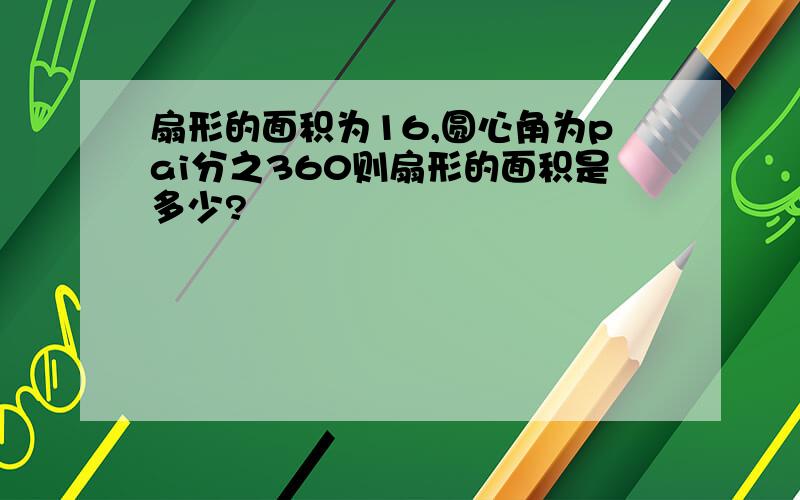 扇形的面积为16,圆心角为pai分之360则扇形的面积是多少?