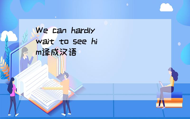 We can hardly wait to see him译成汉语