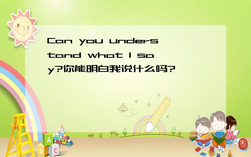 Can you understand what I say?你能明白我说什么吗?