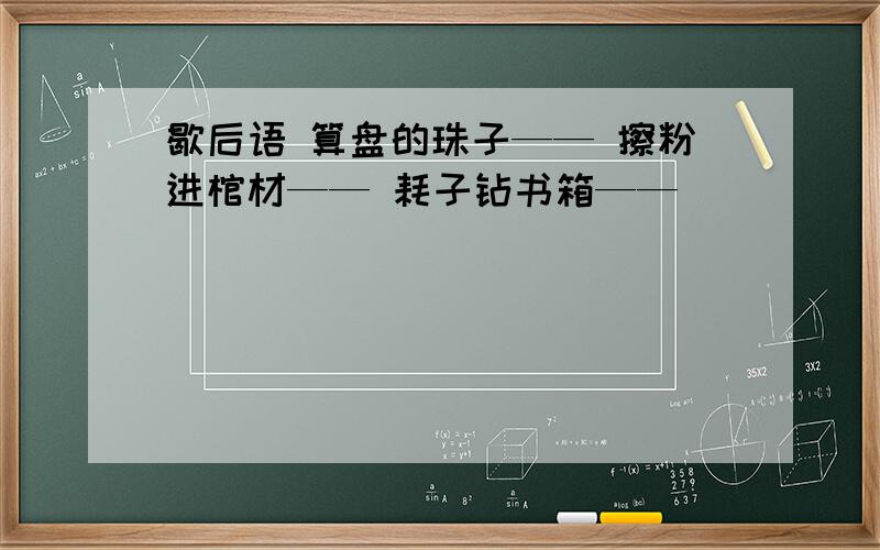 歇后语 算盘的珠子—— 擦粉进棺材—— 耗子钻书箱——