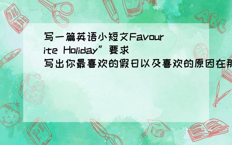 写一篇英语小短文Favourite Holiday”要求写出你最喜欢的假日以及喜欢的原因在那天你做了哪些特殊的事情等词数