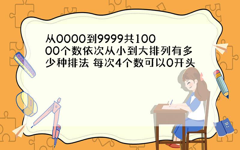 从0000到9999共10000个数依次从小到大排列有多少种排法 每次4个数可以0开头