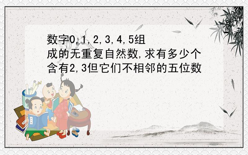 数字0,1,2,3,4,5组成的无重复自然数,求有多少个含有2,3但它们不相邻的五位数