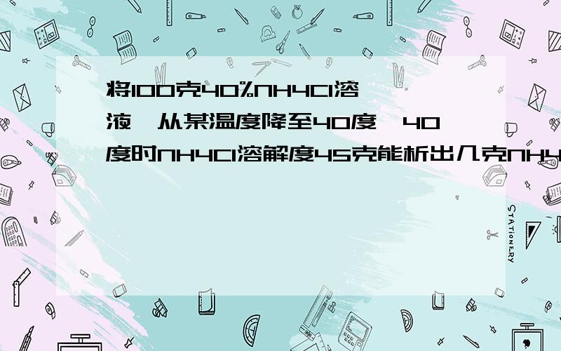 将100克40%NH4Cl溶液,从某温度降至40度,40度时NH4Cl溶解度45克能析出几克NH4Cl晶体