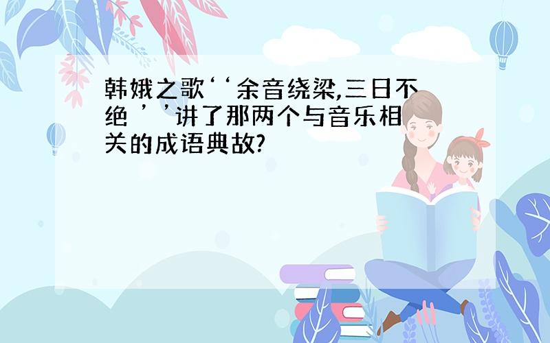 韩娥之歌‘‘余音绕梁,三日不绝 ’ ’讲了那两个与音乐相关的成语典故?