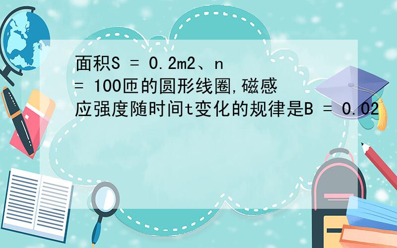 面积S = 0.2m2、n = 100匝的圆形线圈,磁感应强度随时间t变化的规律是B = 0.02