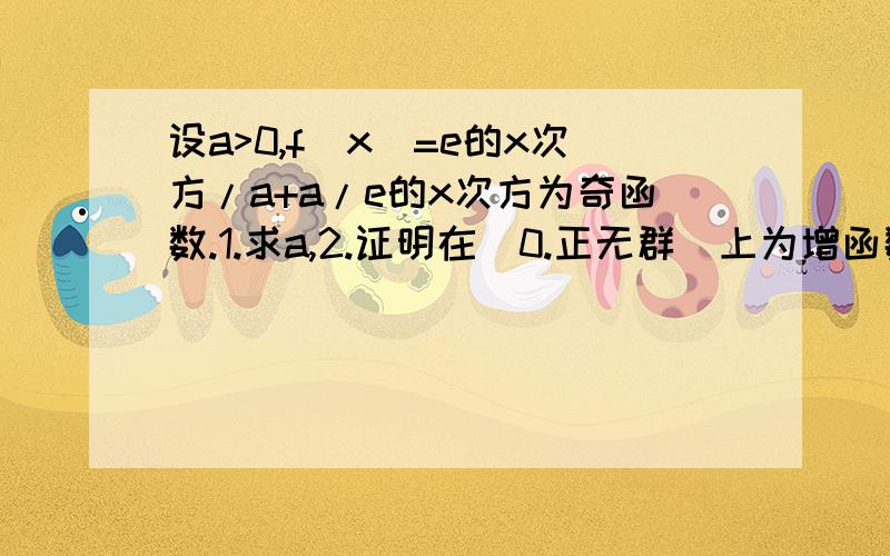 设a>0,f(x)=e的x次方/a+a/e的x次方为奇函数.1.求a,2.证明在[0.正无群]上为增函数