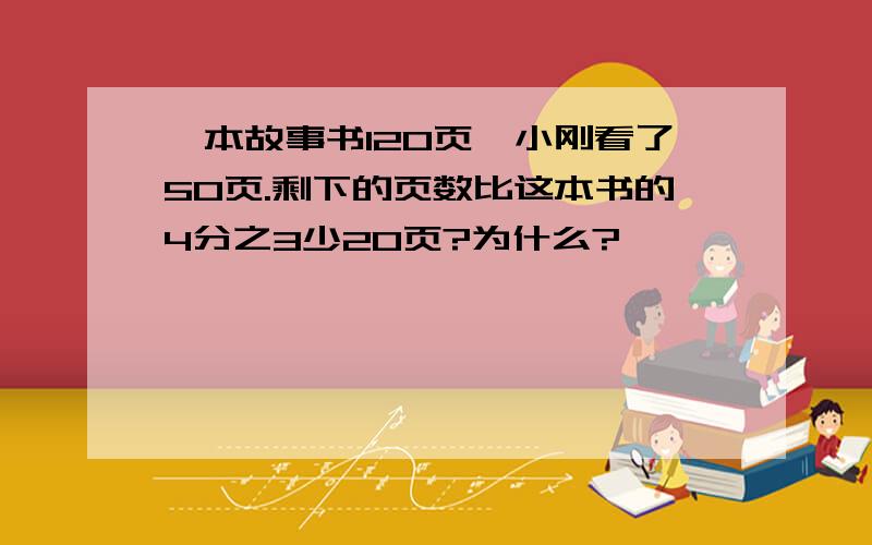 一本故事书120页,小刚看了50页.剩下的页数比这本书的4分之3少20页?为什么?