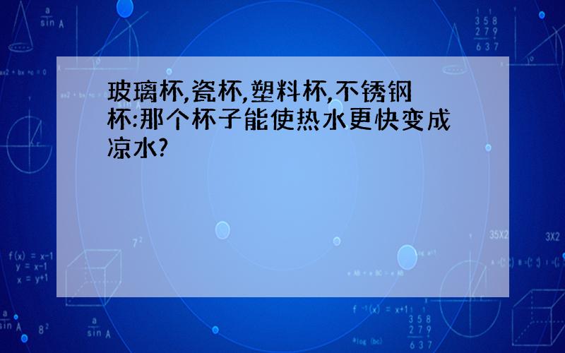 玻璃杯,瓷杯,塑料杯,不锈钢杯:那个杯子能使热水更快变成凉水?