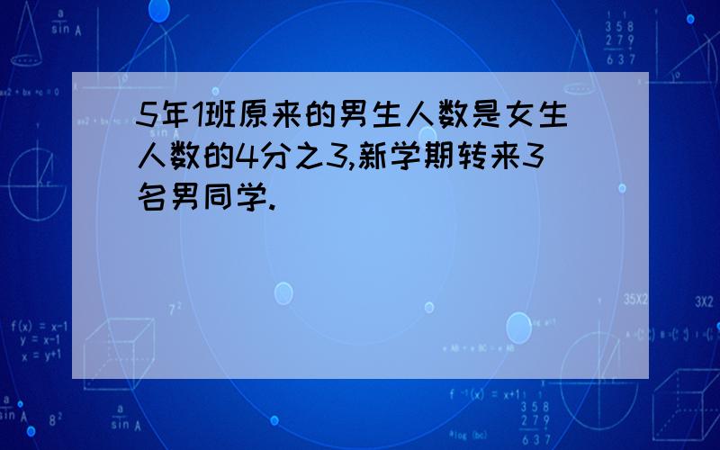 5年1班原来的男生人数是女生人数的4分之3,新学期转来3名男同学.