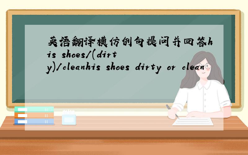 英语翻译模仿例句提问并回答his shoes/(dirty)/cleanhis shoes dirty or clean