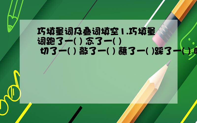 巧填量词及叠词填空1.巧填量词跑了一( ) 念了一( ) 切了一( ) 敲了一( ) 蘸了一( )踩了一( ) 瞪了一(