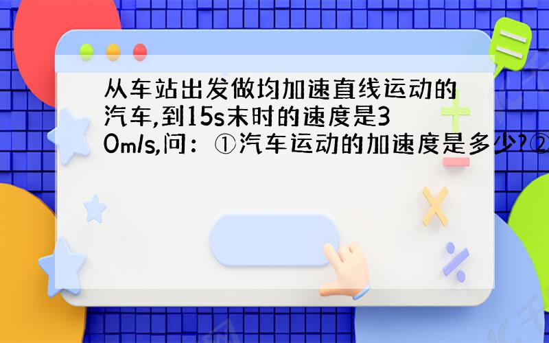 从车站出发做均加速直线运动的汽车,到15s末时的速度是30m/s,问：①汽车运动的加速度是多少?②再经过多少时间它的速度