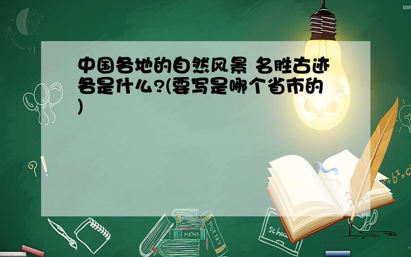 中国各地的自然风景 名胜古迹各是什么?(要写是哪个省市的)