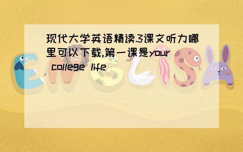 现代大学英语精读3课文听力哪里可以下载,第一课是your college life