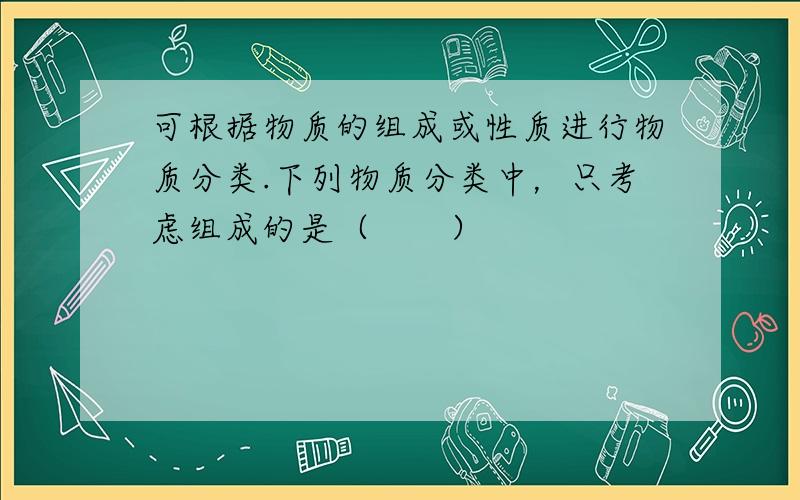 可根据物质的组成或性质进行物质分类.下列物质分类中，只考虑组成的是（　　）