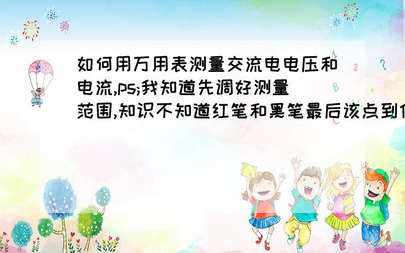 如何用万用表测量交流电电压和电流,ps;我知道先调好测量范围,知识不知道红笔和黑笔最后该点到什么上