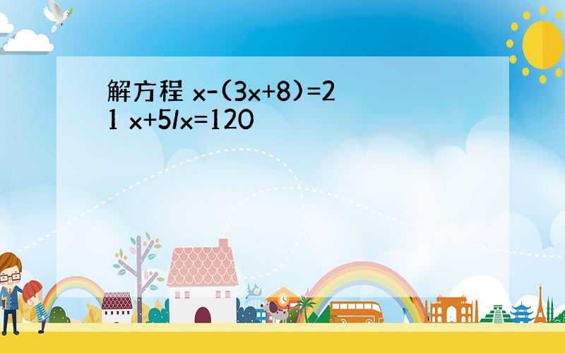 解方程 x-(3x+8)=21 x+5/x=120