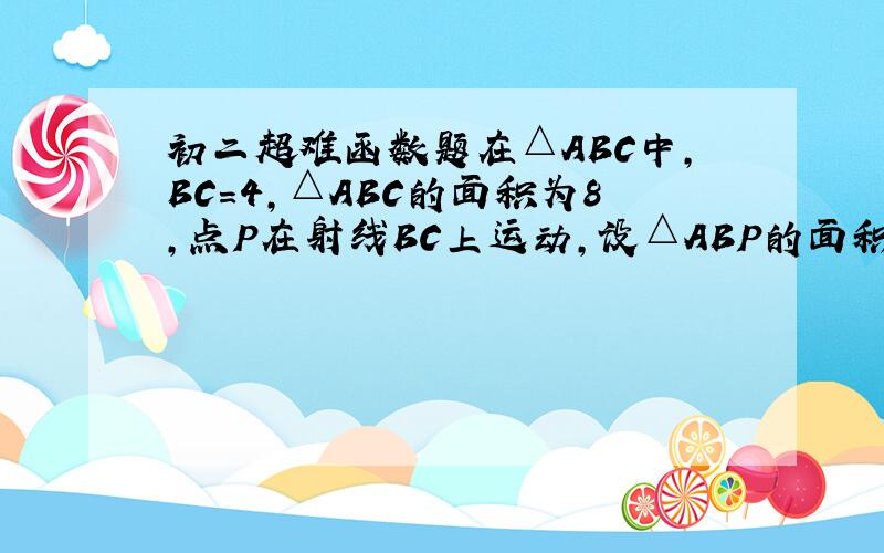 初二超难函数题在△ABC中,BC=4,△ABC的面积为8,点P在射线BC上运动,设△ABP的面积为y,CP=x,求y与x