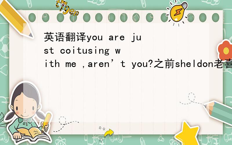 英语翻译you are just coitusing with me ,aren’t you?之前sheldon老喜欢说