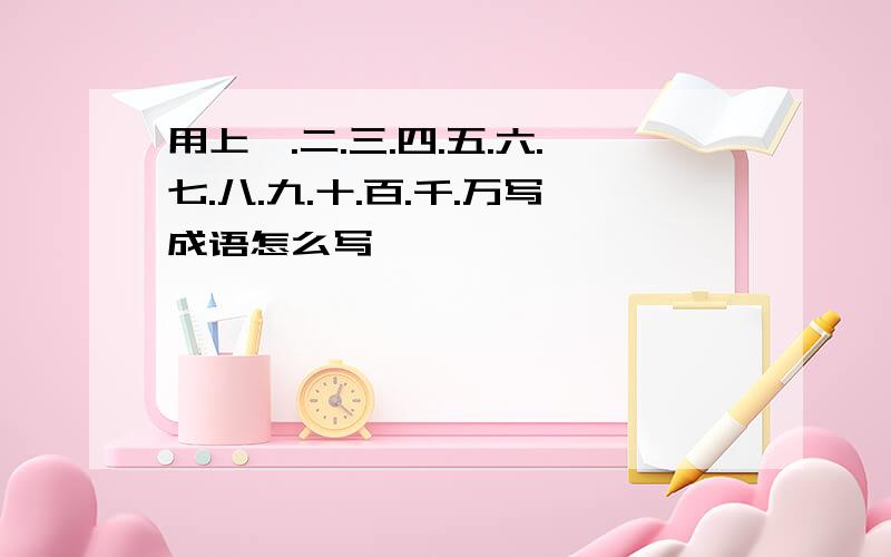 用上一.二.三.四.五.六.七.八.九.十.百.千.万写成语怎么写