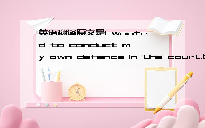 英语翻译原文是I wanted to conduct my own defence in the court.应该跟你说