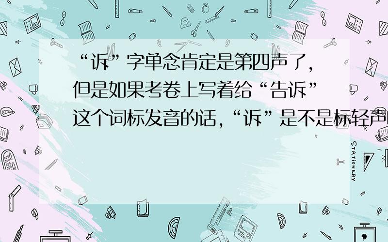 “诉”字单念肯定是第四声了,但是如果考卷上写着给“告诉”这个词标发音的话,“诉”是不是标轻声啊?