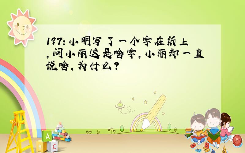 197：小明写了一个字在纸上,问小丽这是啥字,小丽却一直说啥,为什么?