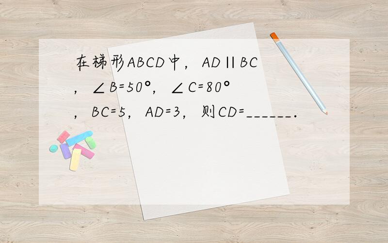 在梯形ABCD中，AD∥BC，∠B=50°，∠C=80°，BC=5，AD=3，则CD=______．