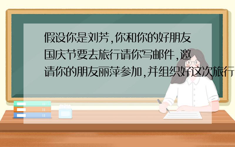 假设你是刘芳,你和你的好朋友国庆节要去旅行请你写邮件,邀请你的朋友丽萍参加,并组织好这次旅行.