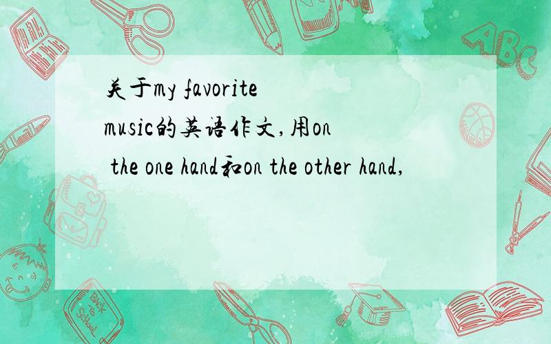 关于my favorite music的英语作文,用on the one hand和on the other hand,