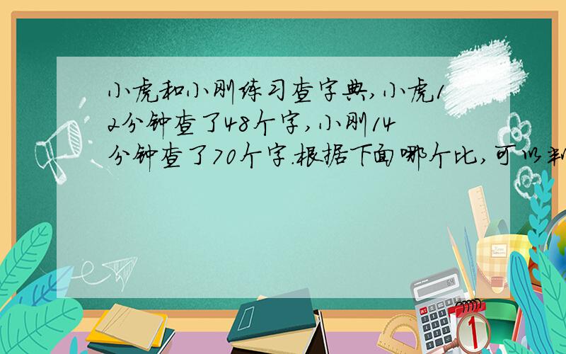 小虎和小刚练习查字典,小虎12分钟查了48个字,小刚14分钟查了70个字.根据下面哪个比,可以判断出他俩谁查字典的效率高