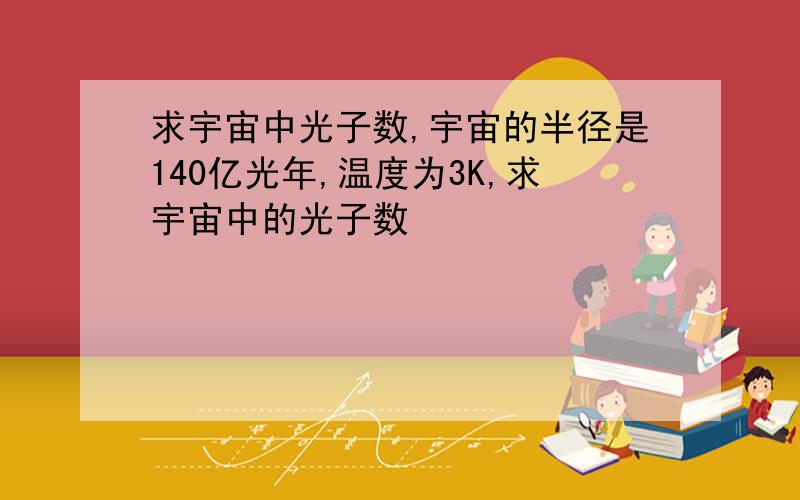 求宇宙中光子数,宇宙的半径是140亿光年,温度为3K,求宇宙中的光子数