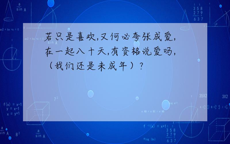 若只是喜欢,又何必夸张成爱,在一起八十天,有资格说爱吗,（我们还是未成年）?