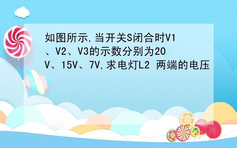 如图所示,当开关S闭合时V1、V2、V3的示数分别为20V、15V、7V,求电灯L2 两端的电压