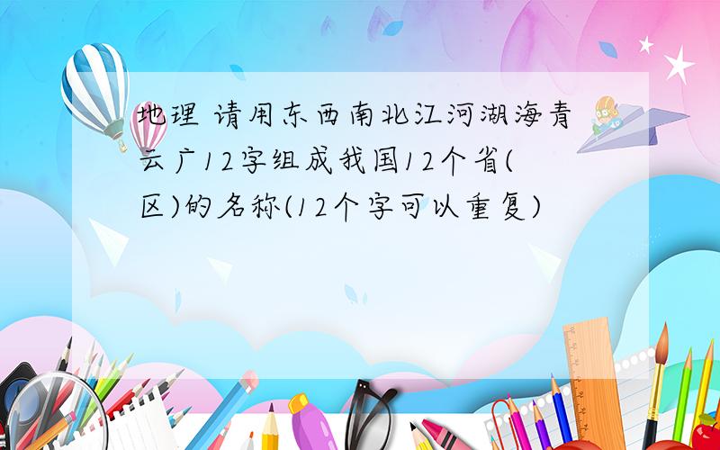 地理 请用东西南北江河湖海青云广12字组成我国12个省(区)的名称(12个字可以重复)