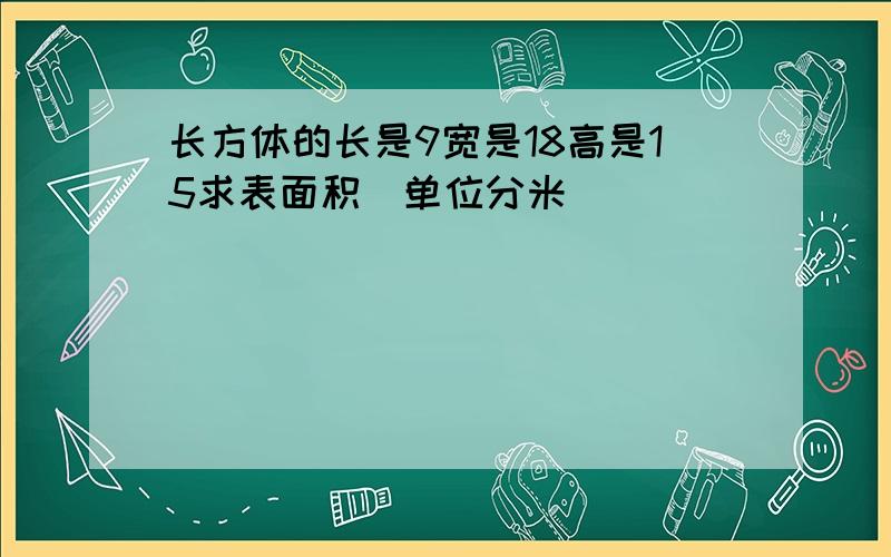 长方体的长是9宽是18高是15求表面积（单位分米）