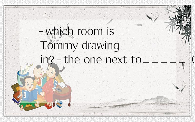 -which room is Tommy drawing in?-the one next to_____（us）.