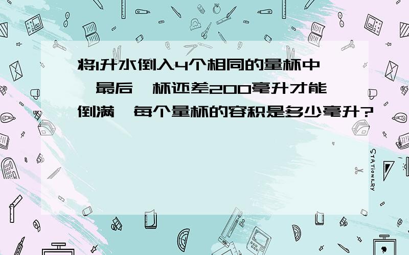 将1升水倒入4个相同的量杯中,最后一杯还差200毫升才能倒满,每个量杯的容积是多少毫升?