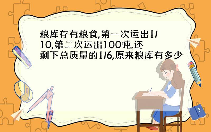 粮库存有粮食,第一次运出1/10,第二次运出100吨,还剩下总质量的1/6,原来粮库有多少