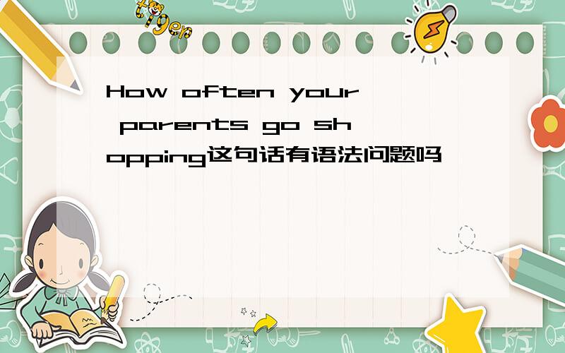 How often your parents go shopping这句话有语法问题吗