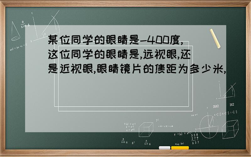 某位同学的眼睛是-400度,这位同学的眼睛是,远视眼,还是近视眼,眼睛镜片的焦距为多少米,