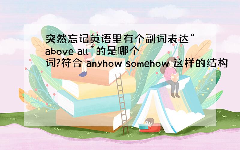 突然忘记英语里有个副词表达“above all”的是哪个词?符合 anyhow somehow 这样的结构